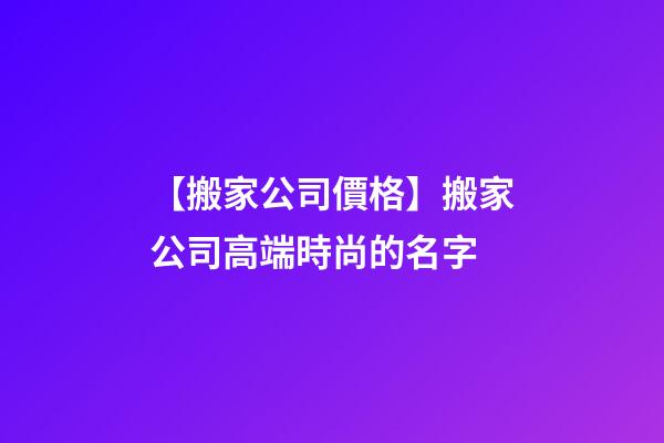 【搬家公司價格】搬家公司高端時尚的名字-第1張-公司起名-玄機派