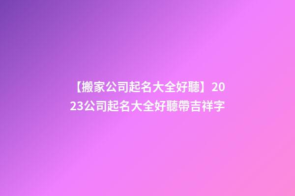【搬家公司起名大全好聽】2023公司起名大全好聽帶吉祥字-第1張-公司起名-玄機(jī)派