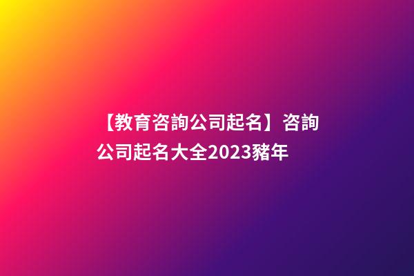 【教育咨詢公司起名】咨詢公司起名大全2023豬年-第1張-公司起名-玄機派