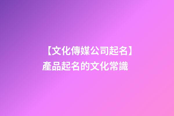 【文化傳媒公司起名】產品起名的文化常識