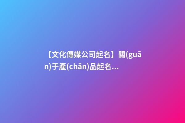 【文化傳媒公司起名】關(guān)于產(chǎn)品起名文化常識(shí)