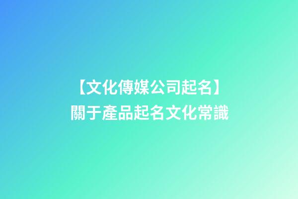 【文化傳媒公司起名】關于產品起名文化常識-第1張-公司起名-玄機派