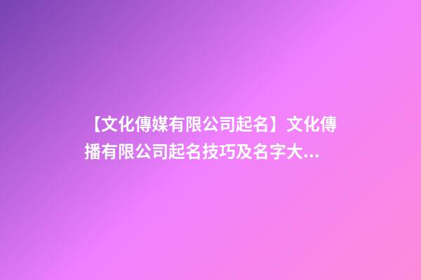 【文化傳媒有限公司起名】文化傳播有限公司起名技巧及名字大全-第1張-公司起名-玄機派