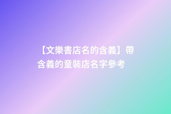 【文樂書店名的含義】帶含義的童裝店名字參考-第1張-店鋪起名-玄機派