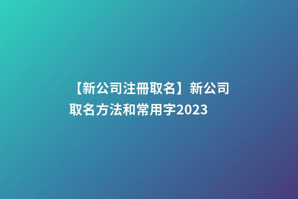 【新公司注冊取名】新公司取名方法和常用字2023-第1張-公司起名-玄機派