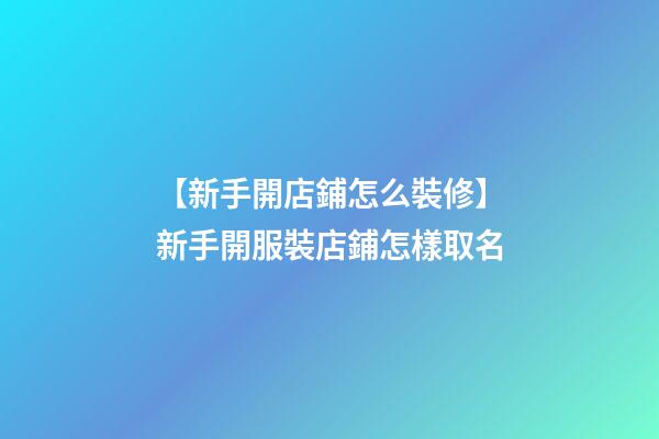 【新手開店鋪怎么裝修】新手開服裝店鋪怎樣取名-第1張-店鋪起名-玄機(jī)派