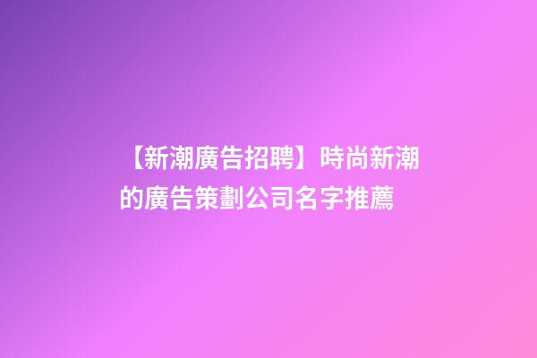 【新潮廣告招聘】時尚新潮的廣告策劃公司名字推薦-第1張-公司起名-玄機派