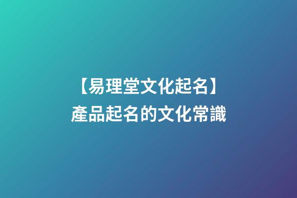 【易理堂文化起名】產品起名的文化常識-第1張-公司起名-玄機派
