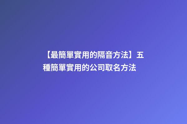 【最簡單實用的隔音方法】五種簡單實用的公司取名方法-第1張-公司起名-玄機派