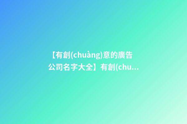 【有創(chuàng)意的廣告公司名字大全】有創(chuàng)意的廣告公司名字（帶解釋）