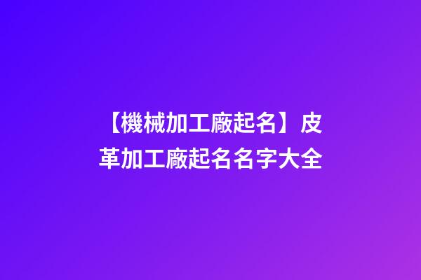 【機械加工廠起名】皮革加工廠起名名字大全-第1張-公司起名-玄機派