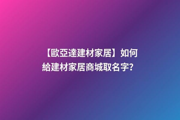 【歐亞達建材家居】如何給建材家居商城取名字？-第1張-公司起名-玄機派