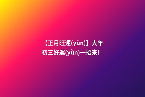 【正月旺運(yùn)】大年初三好運(yùn)一招來!