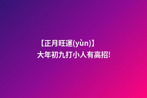 【正月旺運(yùn)】大年初九打小人有高招!