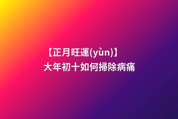 【正月旺運(yùn)】大年初十如何掃除病痛?