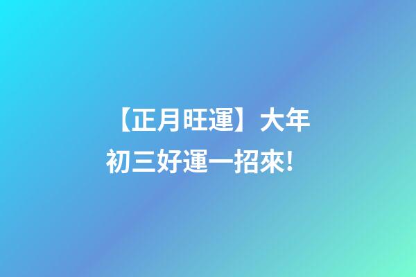 【正月旺運】大年初三好運一招來!