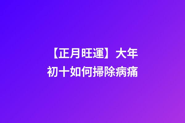 【正月旺運】大年初十如何掃除病痛?