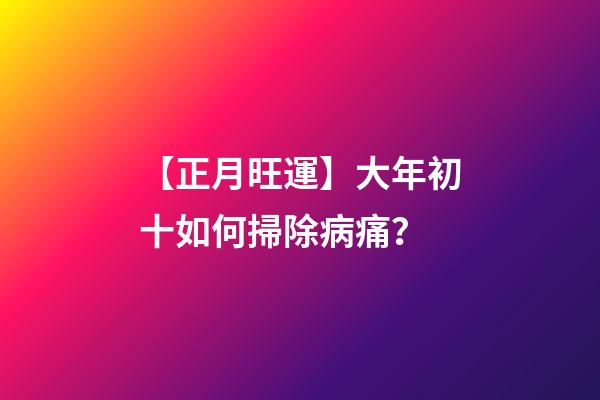 【正月旺運】大年初十如何掃除病痛？