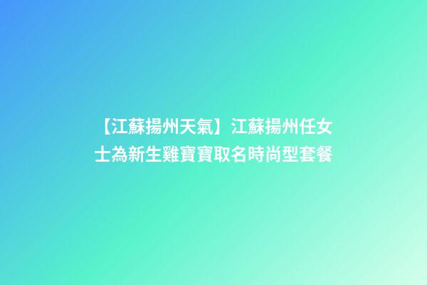 【江蘇揚州天氣】江蘇揚州任女士為新生雞寶寶取名時尚型套餐-第1張-公司起名-玄機派