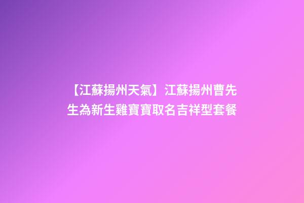 【江蘇揚州天氣】江蘇揚州曹先生為新生雞寶寶取名吉祥型套餐-第1張-公司起名-玄機派