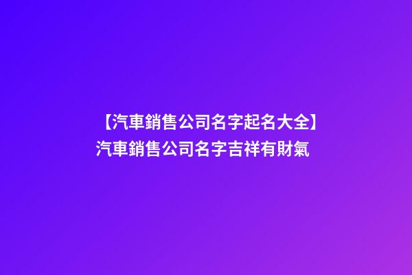【汽車銷售公司名字起名大全】汽車銷售公司名字吉祥有財氣-第1張-公司起名-玄機派