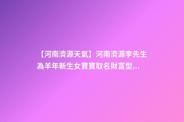 【河南濟源天氣】河南濟源李先生為羊年新生女寶寶取名財富型套餐-第1張-公司起名-玄機派