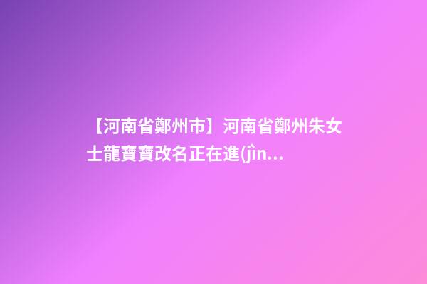 【河南省鄭州市】河南省鄭州朱女士龍寶寶改名正在進(jìn)行中-第1張-公司起名-玄機(jī)派