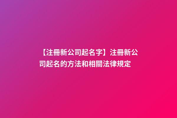 【注冊新公司起名字】注冊新公司起名的方法和相關法律規定-第1張-公司起名-玄機派