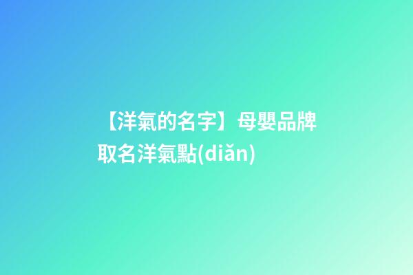 【洋氣的名字】母嬰品牌取名洋氣點(diǎn)-第1張-商標(biāo)起名-玄機(jī)派