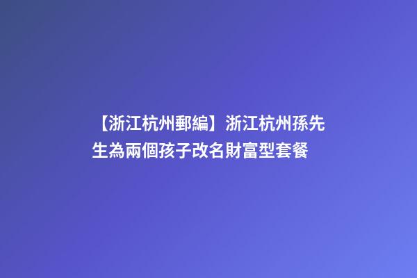 【浙江杭州郵編】浙江杭州孫先生為兩個孩子改名財富型套餐-第1張-公司起名-玄機派