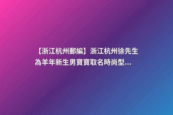 【浙江杭州郵編】浙江杭州徐先生為羊年新生男寶寶取名時尚型套餐-第1張-公司起名-玄機派