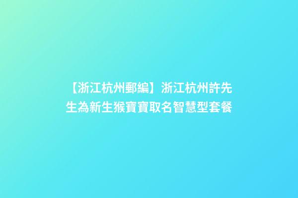 【浙江杭州郵編】浙江杭州許先生為新生猴寶寶取名智慧型套餐-第1張-公司起名-玄機派