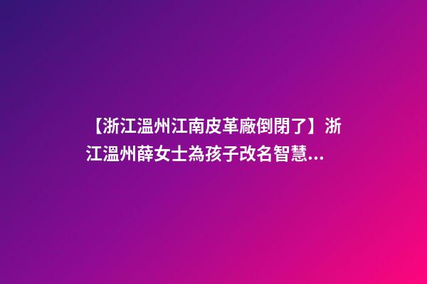 【浙江溫州江南皮革廠倒閉了】浙江溫州薛女士為孩子改名智慧型套餐-第1張-公司起名-玄機派