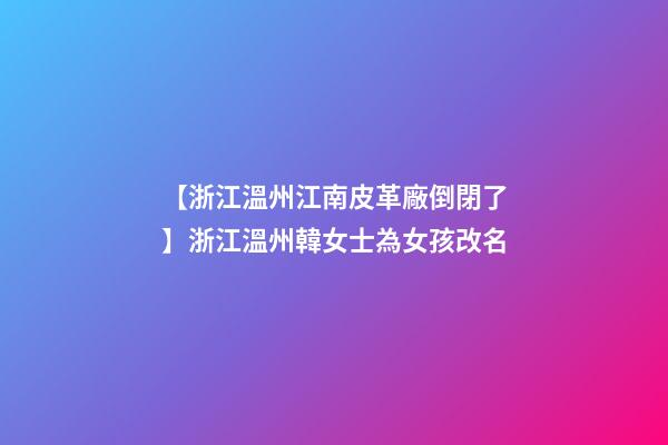 【浙江溫州江南皮革廠倒閉了】浙江溫州韓女士為女孩改名-第1張-公司起名-玄機(jī)派