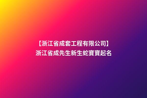 【浙江省成套工程有限公司】浙江省成先生新生蛇寶寶起名-第1張-公司起名-玄機派