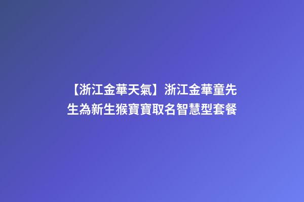 【浙江金華天氣】浙江金華童先生為新生猴寶寶取名智慧型套餐-第1張-公司起名-玄機派