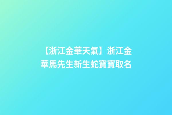【浙江金華天氣】浙江金華馬先生新生蛇寶寶取名-第1張-公司起名-玄機派