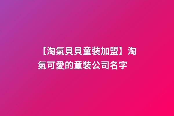 【淘氣貝貝童裝加盟】淘氣可愛的童裝公司名字-第1張-公司起名-玄機(jī)派