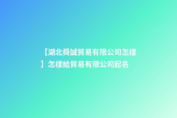 【湖北舜誠貿易有限公司怎樣】怎樣給貿易有限公司起名-第1張-公司起名-玄機派