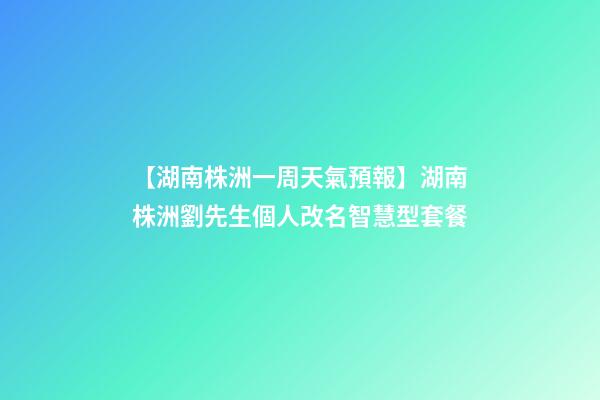 【湖南株洲一周天氣預報】湖南株洲劉先生個人改名智慧型套餐-第1張-公司起名-玄機派