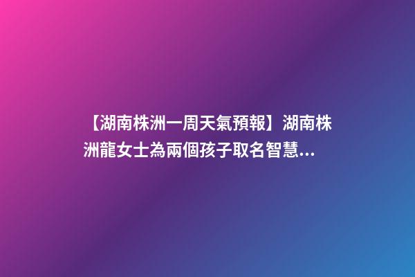【湖南株洲一周天氣預報】湖南株洲龍女士為兩個孩子取名智慧型套餐-第1張-公司起名-玄機派
