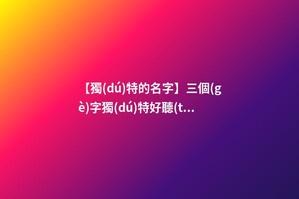 【獨(dú)特的名字】三個(gè)字獨(dú)特好聽(tīng)品牌名字大全