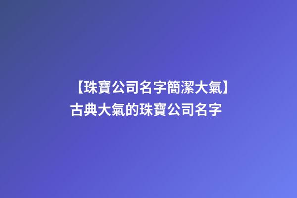 【珠寶公司名字簡潔大氣】古典大氣的珠寶公司名字-第1張-公司起名-玄機派