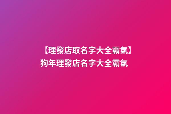 【理發店取名字大全霸氣】狗年理發店名字大全霸氣-第1張-店鋪起名-玄機派