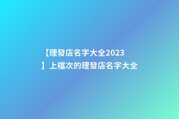 【理發店名字大全2023】上檔次的理發店名字大全-第1張-店鋪起名-玄機派