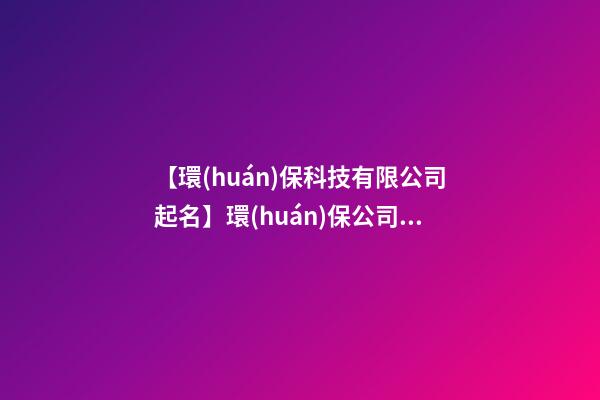 【環(huán)保科技有限公司起名】環(huán)保公司起名