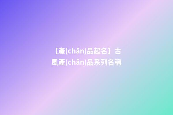 【產(chǎn)品起名】古風產(chǎn)品系列名稱