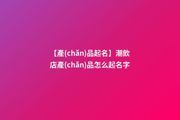 【產(chǎn)品起名】潮飲店產(chǎn)品怎么起名字