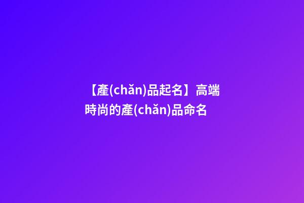 【產(chǎn)品起名】高端時尚的產(chǎn)品命名-第1張-公司起名-玄機派