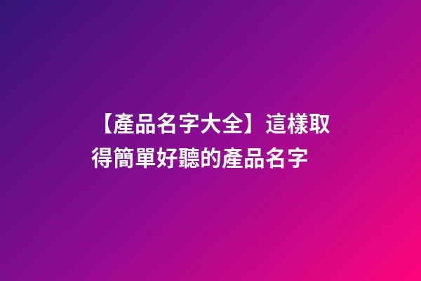 【產品名字大全】這樣取得簡單好聽的產品名字-第1張-公司起名-玄機派